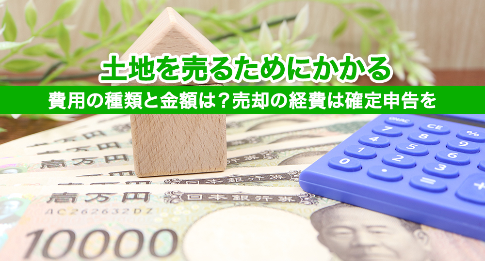 土地を売るためにかかる費用の種類と金額は？売却の経費は確定申告を